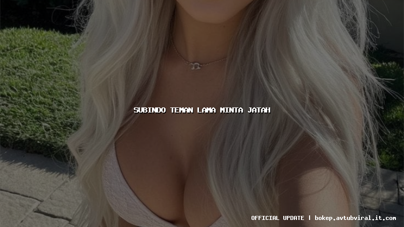 subindo teman lama minta jatah