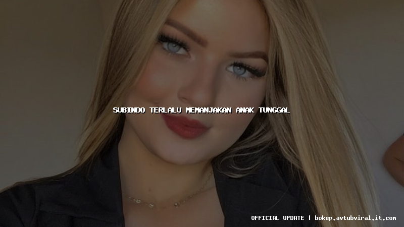 subindo terlalu memanjakan anak tunggal