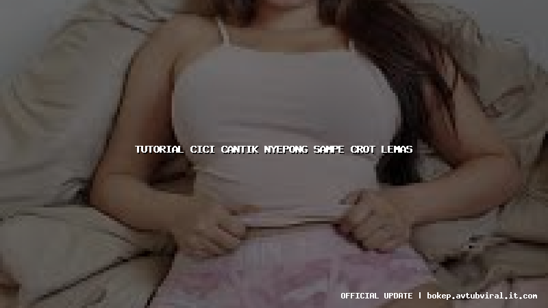 tutorial cici cantik nyepong sampe crot lemas