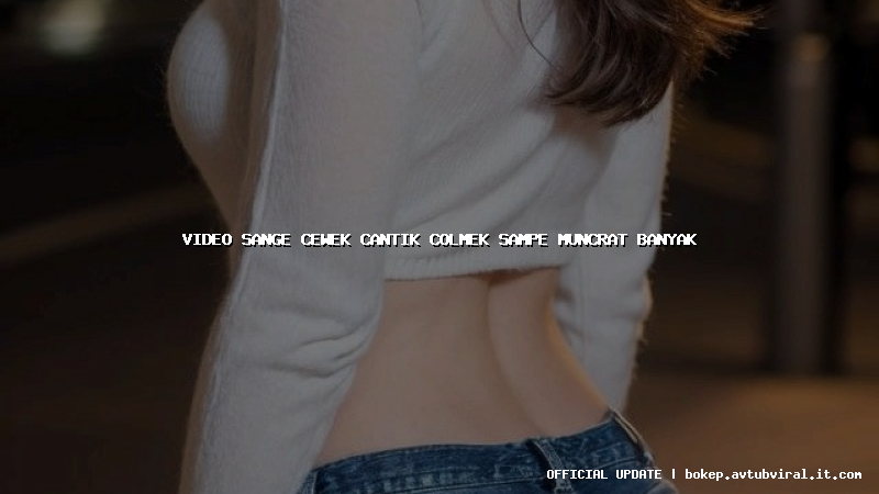 video sange cewek cantik colmek sampe muncrat banyak