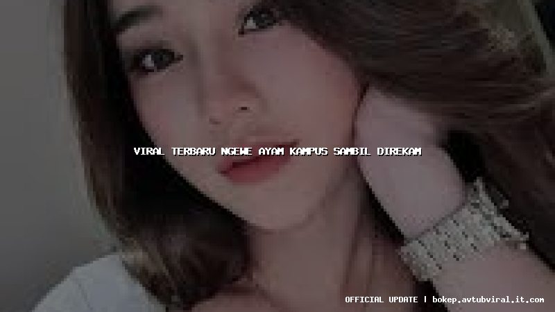 viral terbaru ngewe ayam kampus sambil direkam