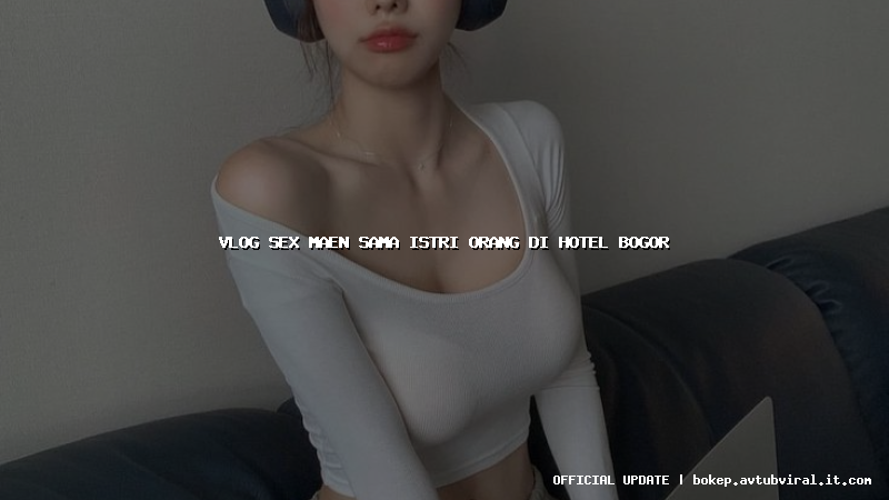 vlog sex maen sama istri orang di hotel bogor
