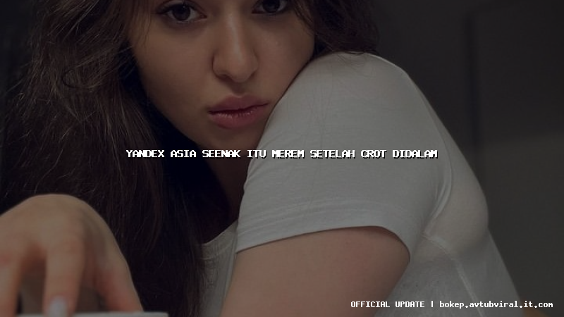 yandex asia seenak itu merem setelah crot didalam