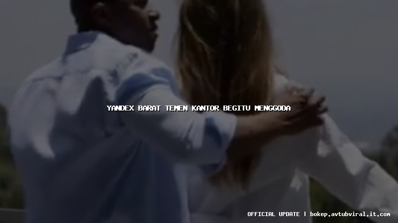 yandex barat temen kantor begitu menggoda