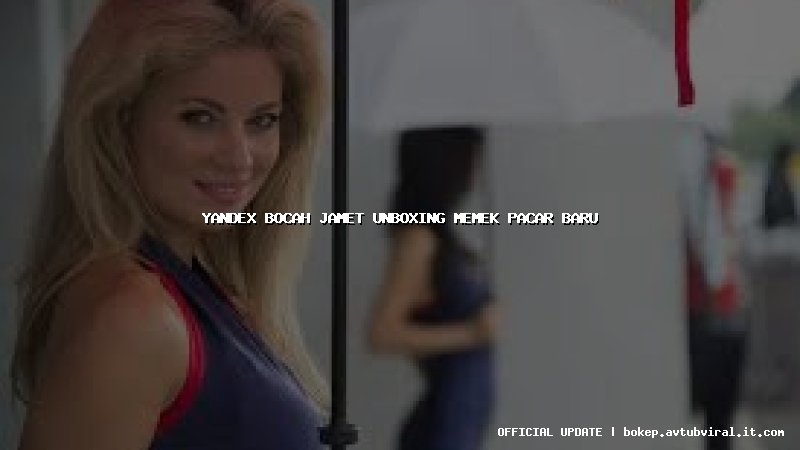 yandex bocah jamet unboxing memek pacar baru