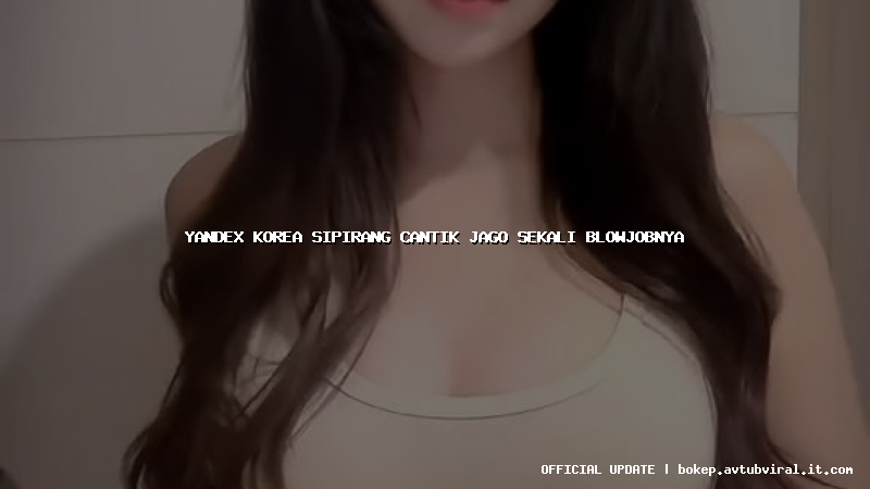 yandex korea sipirang cantik jago sekali blowjobnya